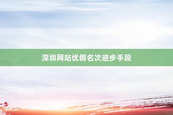 深圳网站优假名次进步手段