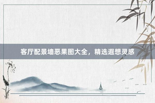 客厅配景墙恶果图大全，精选遐想灵感